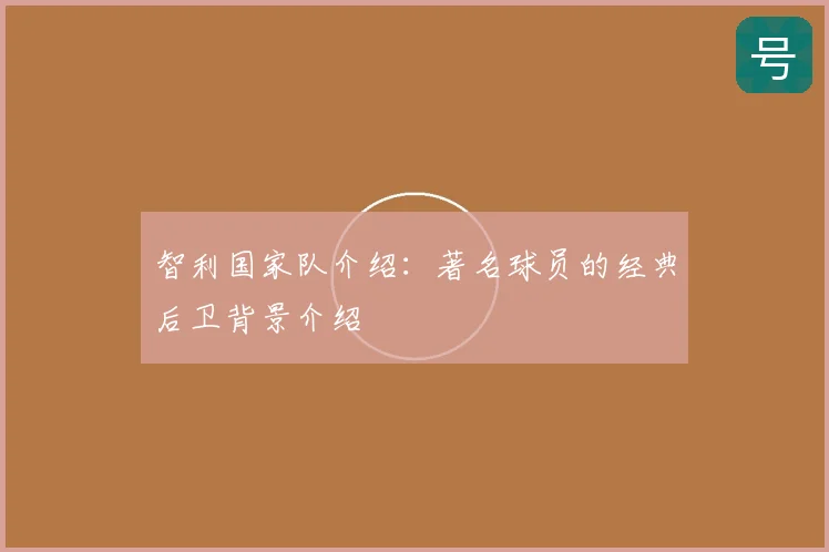智利国家队介绍:著名球员的经典后卫背景介绍